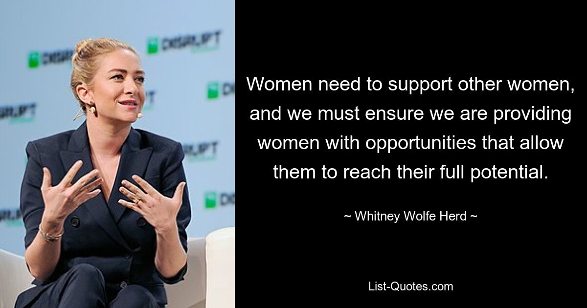 Women need to support other women, and we must ensure we are providing women with opportunities that allow them to reach their full potential. — © Whitney Wolfe Herd