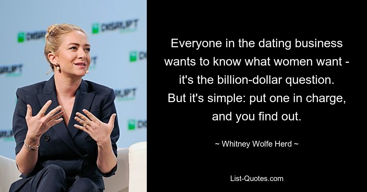 Everyone in the dating business wants to know what women want - it's the billion-dollar question. But it's simple: put one in charge, and you find out. — © Whitney Wolfe Herd