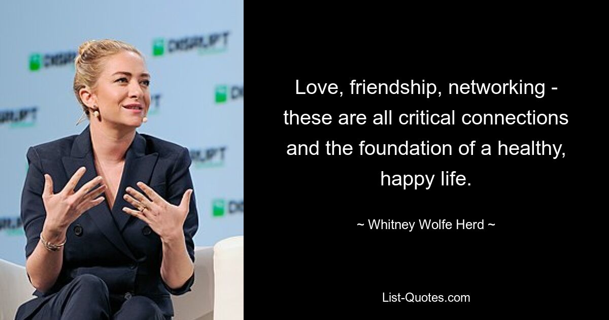 Love, friendship, networking - these are all critical connections and the foundation of a healthy, happy life. — © Whitney Wolfe Herd