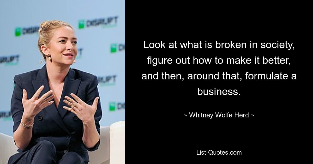 Look at what is broken in society, figure out how to make it better, and then, around that, formulate a business. — © Whitney Wolfe Herd