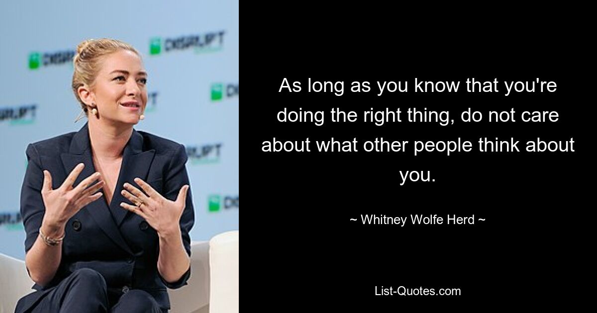 As long as you know that you're doing the right thing, do not care about what other people think about you. — © Whitney Wolfe Herd