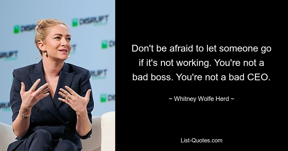 Don't be afraid to let someone go if it's not working. You're not a bad boss. You're not a bad CEO. — © Whitney Wolfe Herd