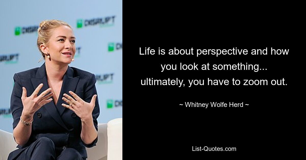 Life is about perspective and how you look at something... ultimately, you have to zoom out. — © Whitney Wolfe Herd