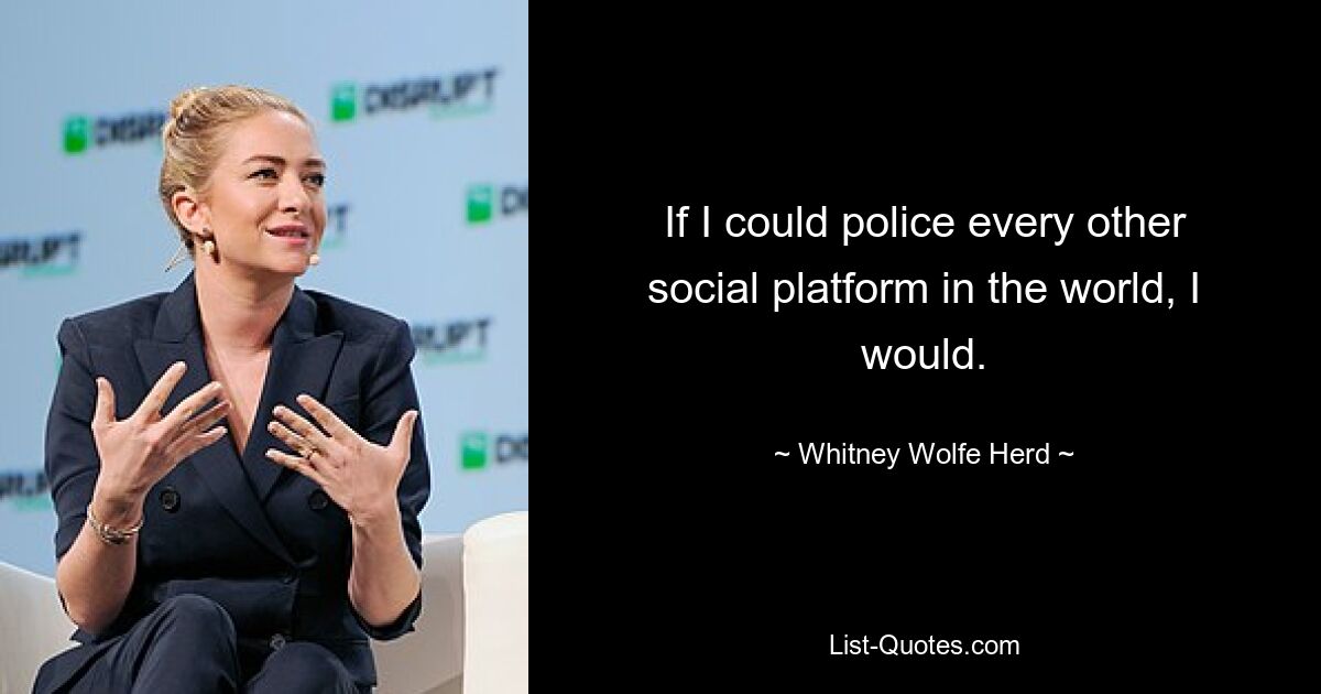 If I could police every other social platform in the world, I would. — © Whitney Wolfe Herd