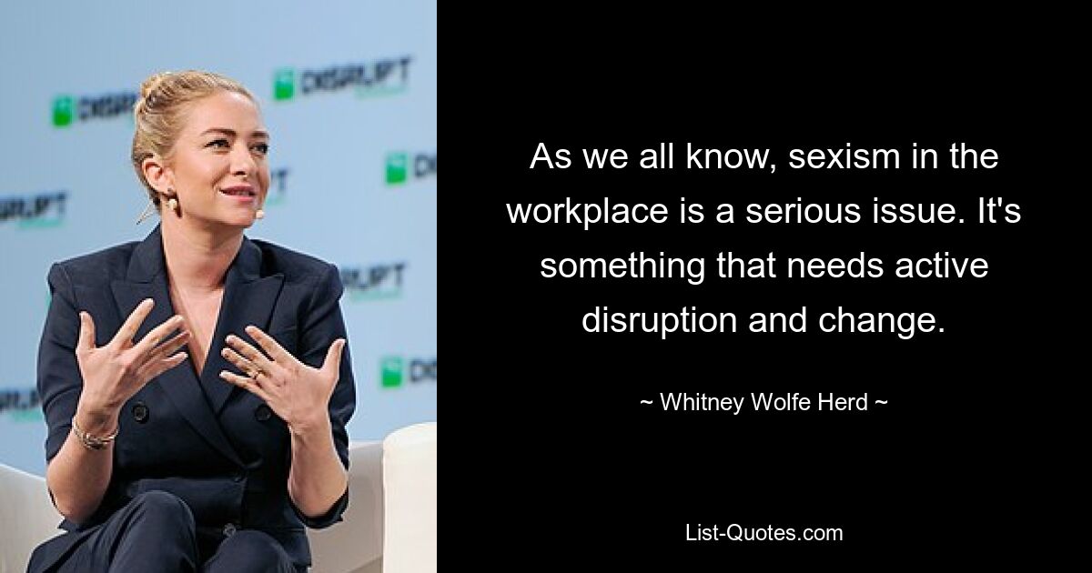 As we all know, sexism in the workplace is a serious issue. It's something that needs active disruption and change. — © Whitney Wolfe Herd