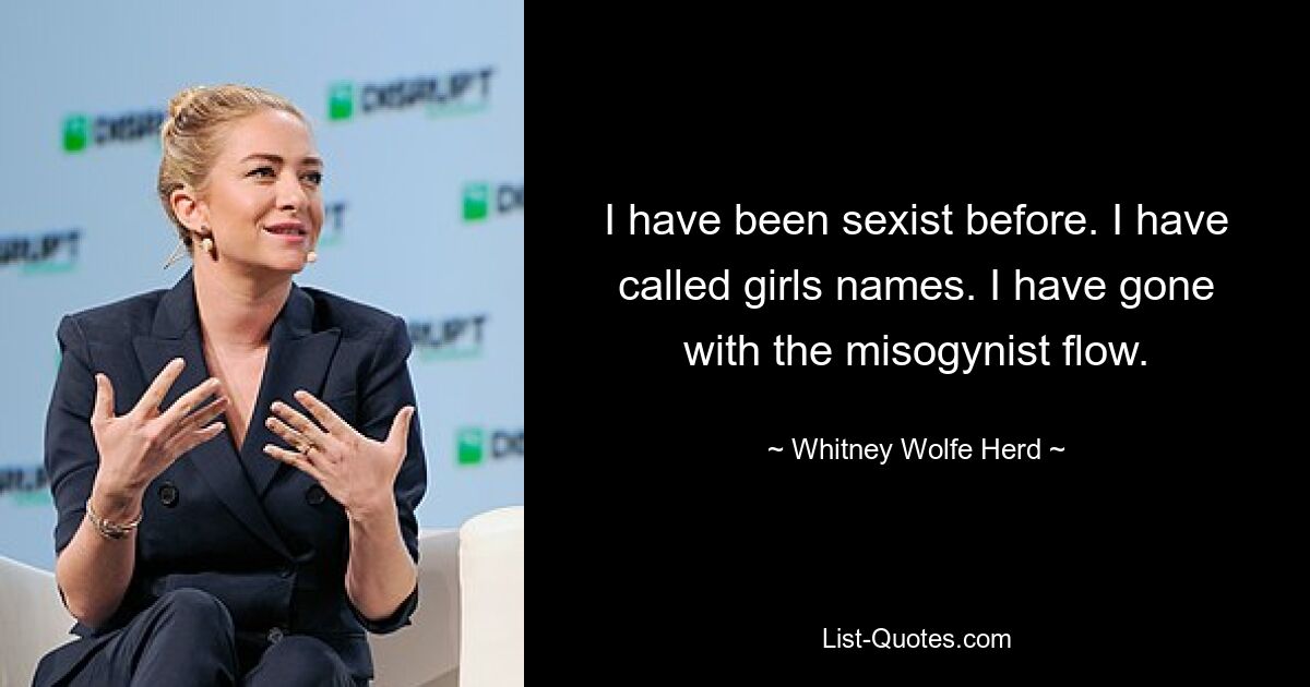 I have been sexist before. I have called girls names. I have gone with the misogynist flow. — © Whitney Wolfe Herd