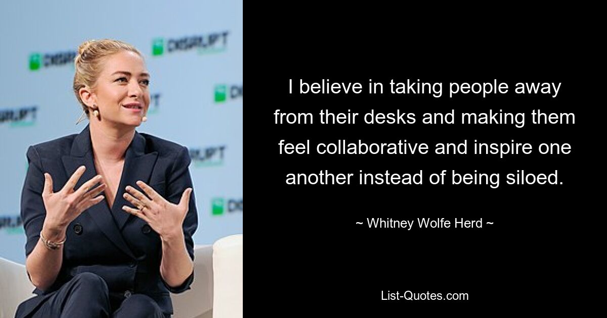 I believe in taking people away from their desks and making them feel collaborative and inspire one another instead of being siloed. — © Whitney Wolfe Herd