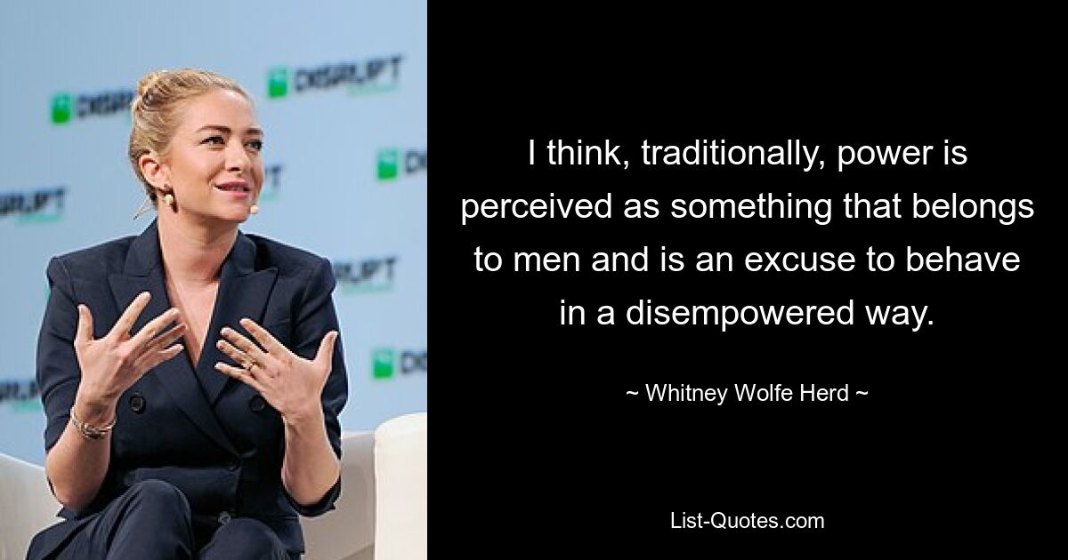 I think, traditionally, power is perceived as something that belongs to men and is an excuse to behave in a disempowered way. — © Whitney Wolfe Herd