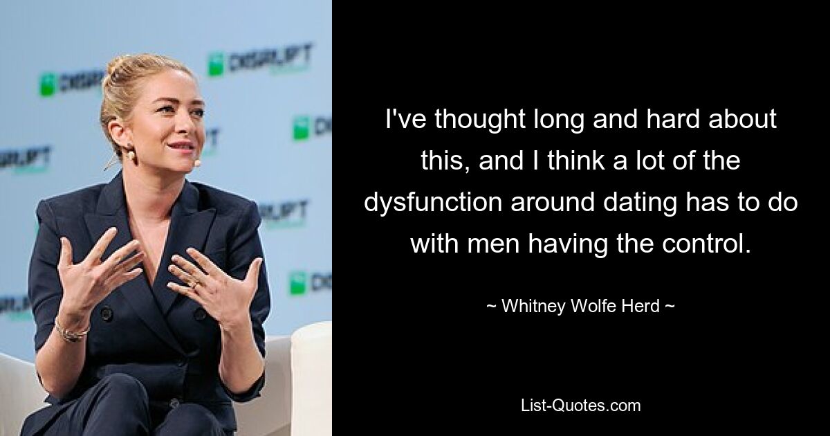 I've thought long and hard about this, and I think a lot of the dysfunction around dating has to do with men having the control. — © Whitney Wolfe Herd