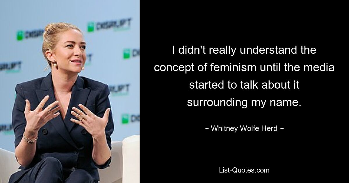 I didn't really understand the concept of feminism until the media started to talk about it surrounding my name. — © Whitney Wolfe Herd