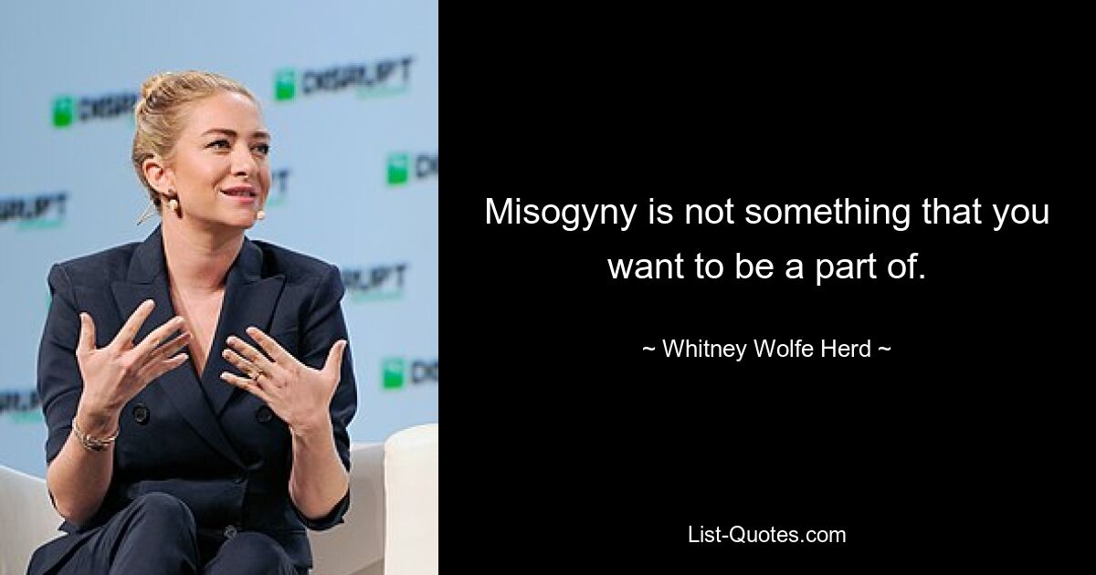 Misogyny is not something that you want to be a part of. — © Whitney Wolfe Herd