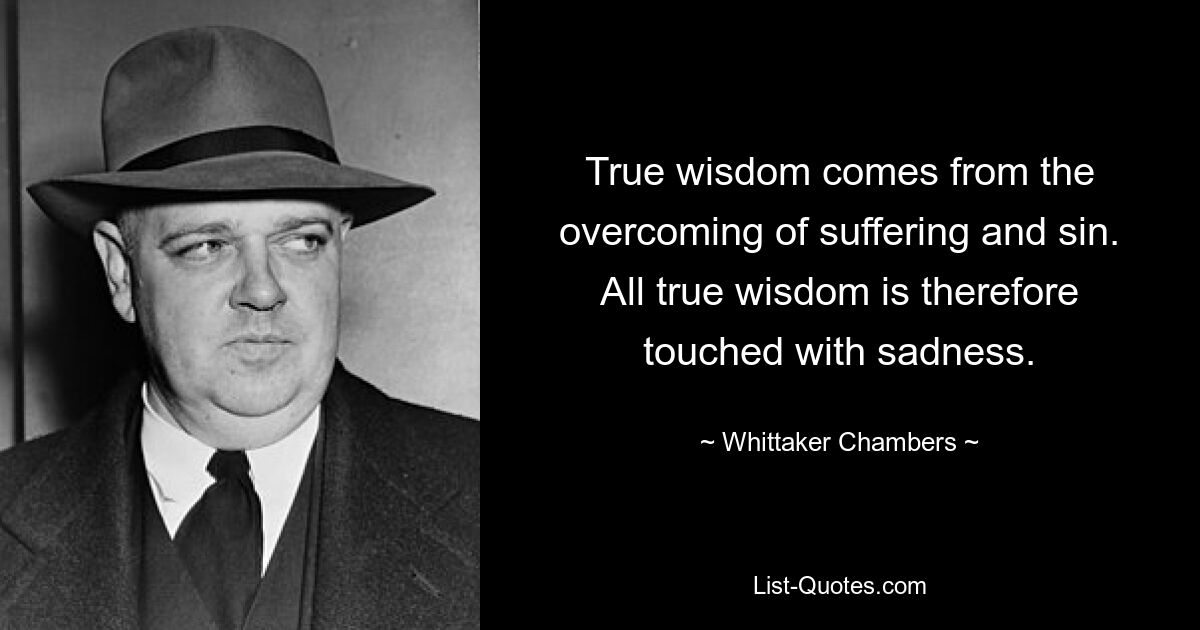 True wisdom comes from the overcoming of suffering and sin. All true wisdom is therefore touched with sadness. — © Whittaker Chambers