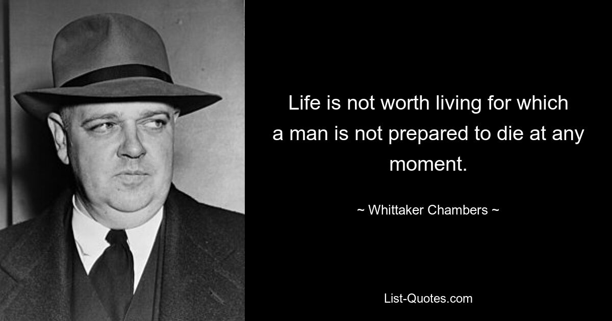 Life is not worth living for which a man is not prepared to die at any moment. — © Whittaker Chambers