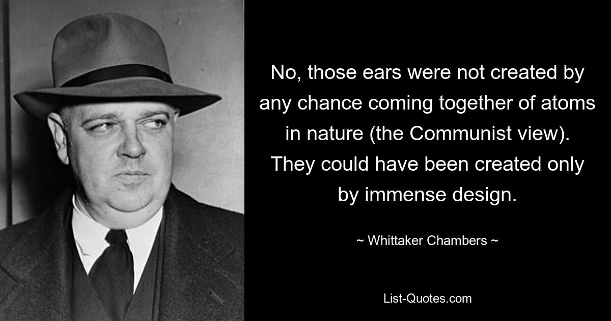 No, those ears were not created by any chance coming together of atoms in nature (the Communist view). They could have been created only by immense design. — © Whittaker Chambers