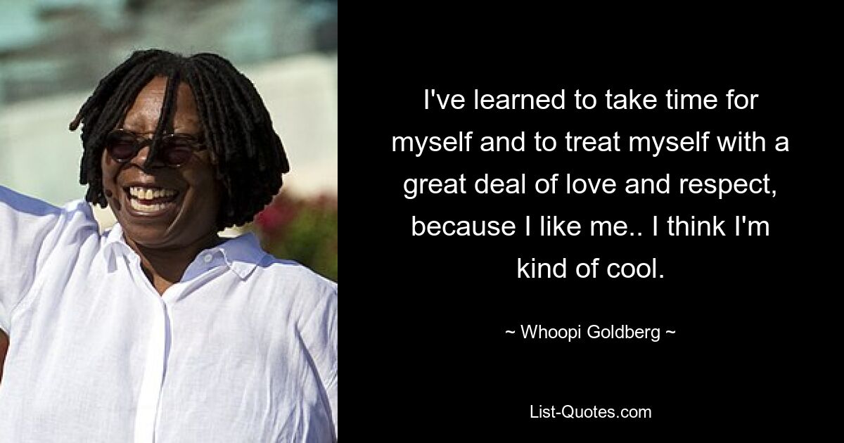 I've learned to take time for myself and to treat myself with a great deal of love and respect, because I like me.. I think I'm kind of cool. — © Whoopi Goldberg