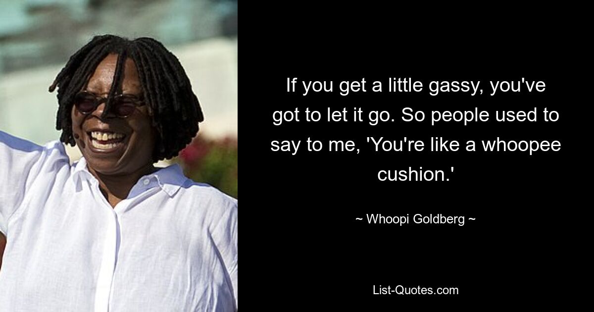 If you get a little gassy, you've got to let it go. So people used to say to me, 'You're like a whoopee cushion.' — © Whoopi Goldberg