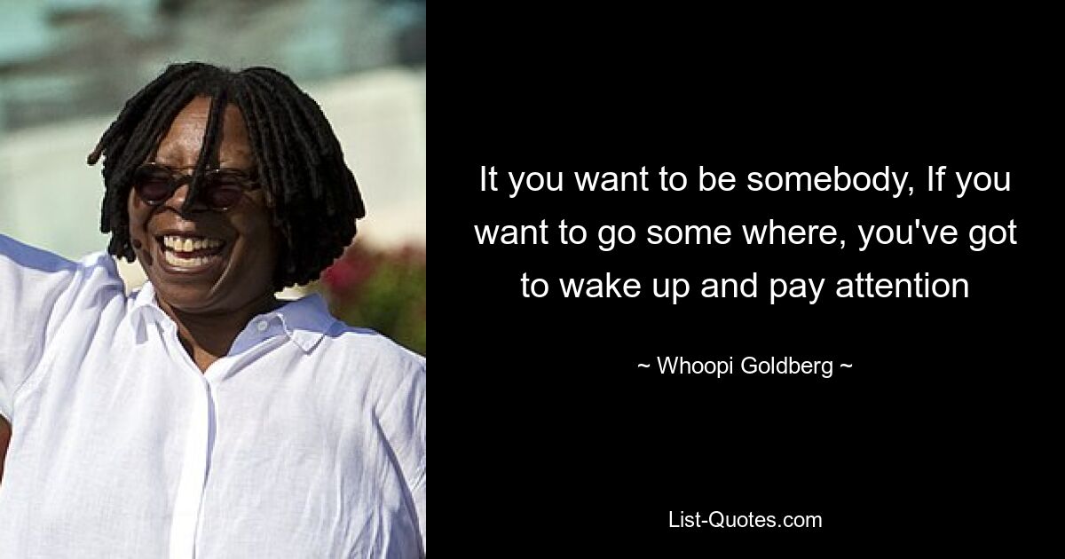 It you want to be somebody, If you want to go some where, you've got to wake up and pay attention — © Whoopi Goldberg