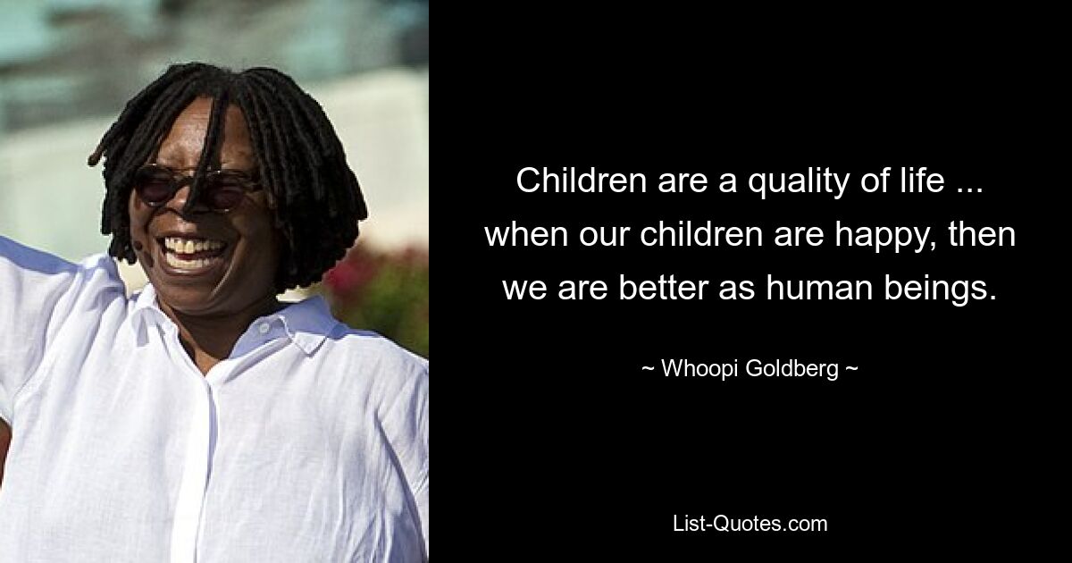 Children are a quality of life ... when our children are happy, then we are better as human beings. — © Whoopi Goldberg