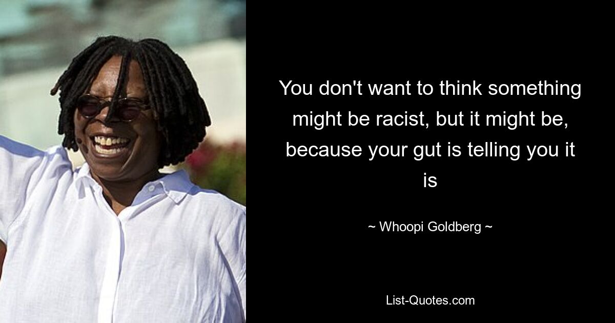 You don't want to think something might be racist, but it might be, because your gut is telling you it is — © Whoopi Goldberg