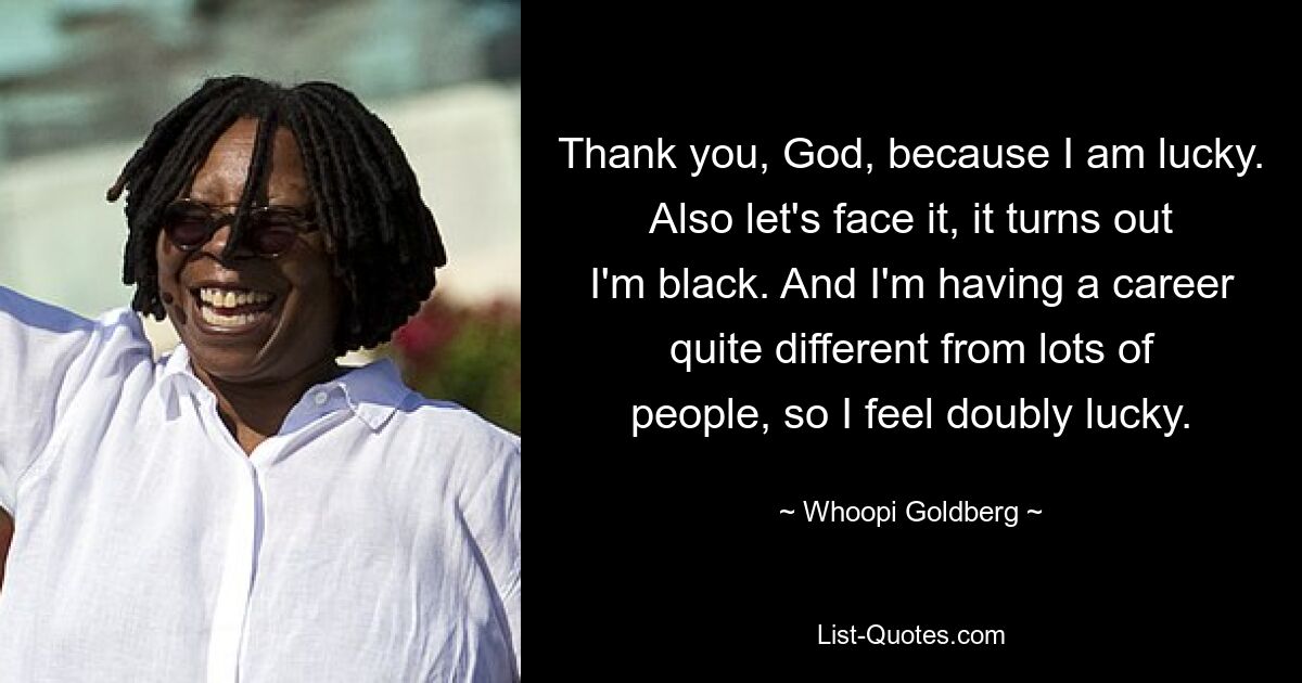 Thank you, God, because I am lucky. Also let's face it, it turns out I'm black. And I'm having a career quite different from lots of people, so I feel doubly lucky. — © Whoopi Goldberg