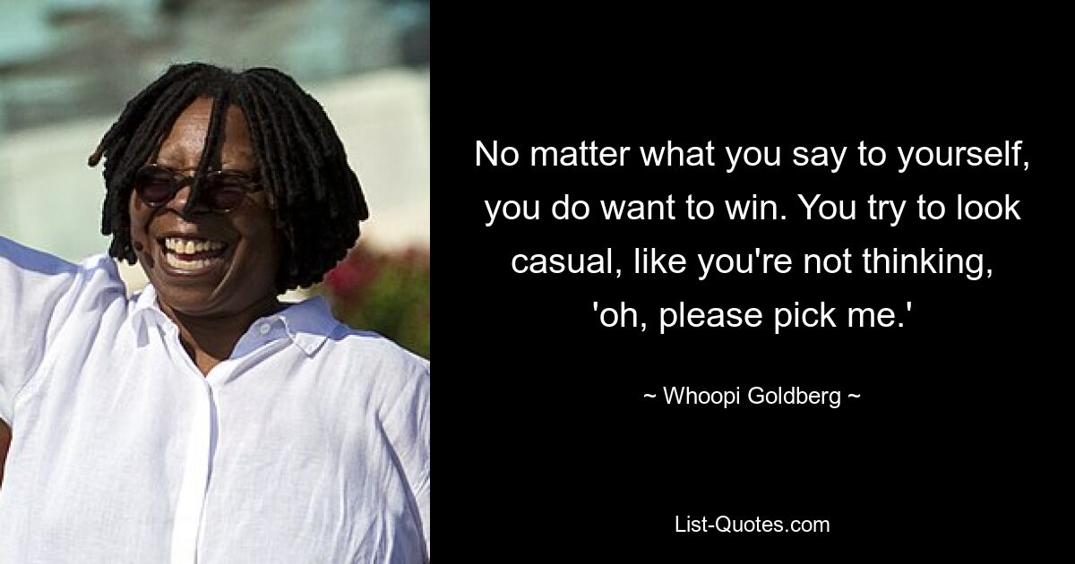 No matter what you say to yourself, you do want to win. You try to look casual, like you're not thinking, 'oh, please pick me.' — © Whoopi Goldberg