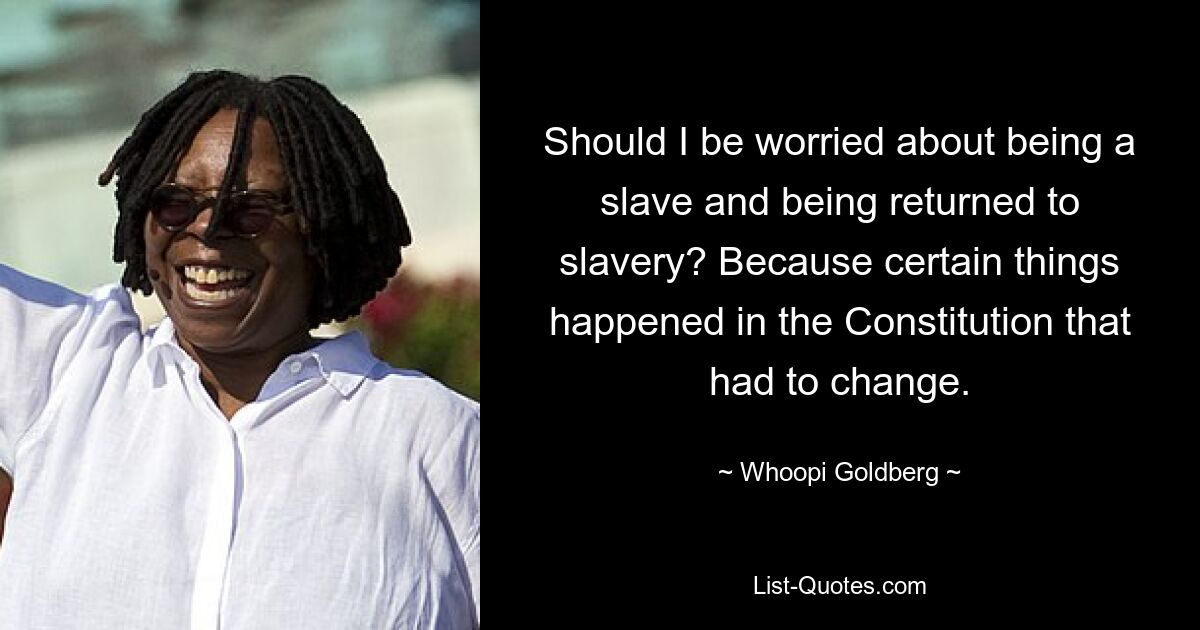 Should I be worried about being a slave and being returned to slavery? Because certain things happened in the Constitution that had to change. — © Whoopi Goldberg