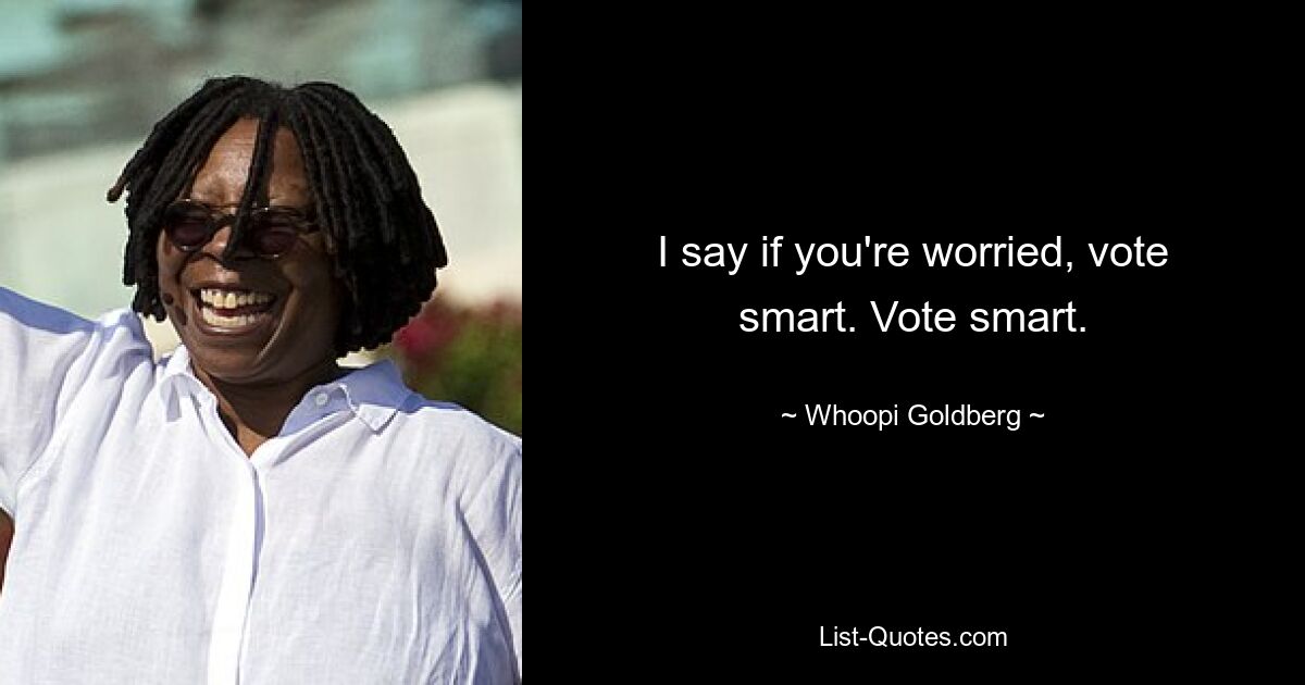 I say if you're worried, vote smart. Vote smart. — © Whoopi Goldberg