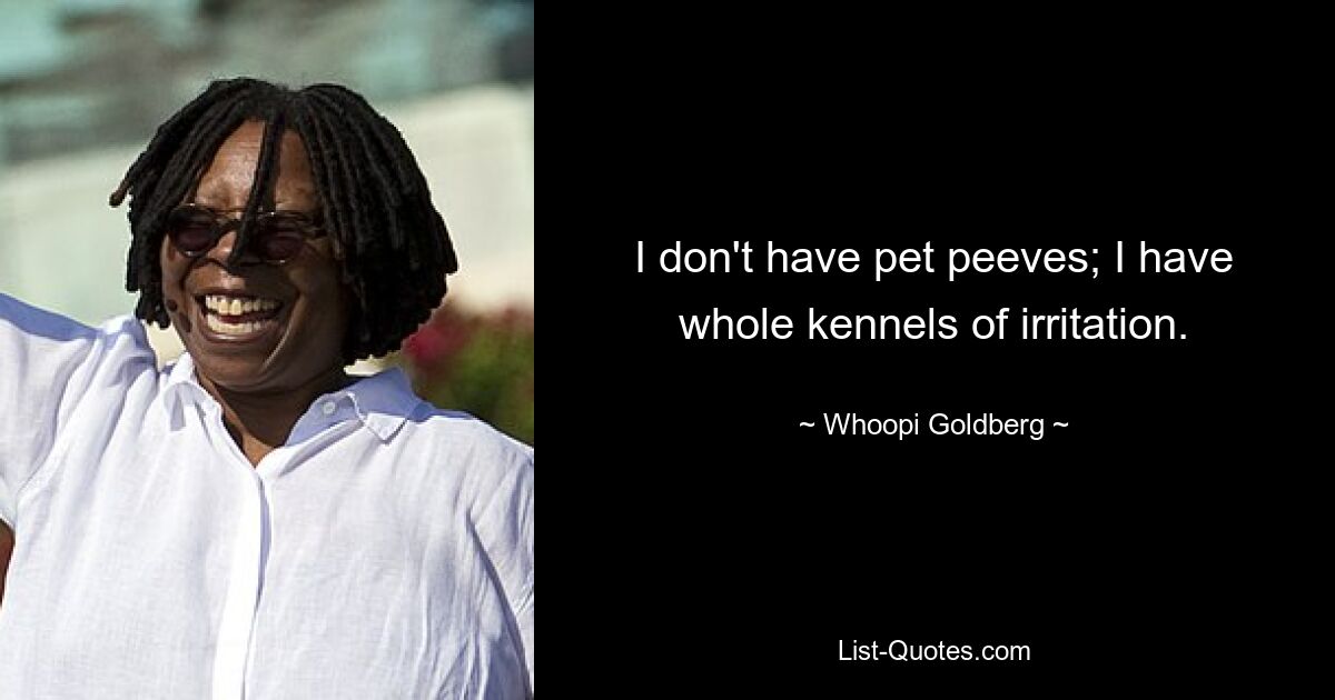 I don't have pet peeves; I have whole kennels of irritation. — © Whoopi Goldberg