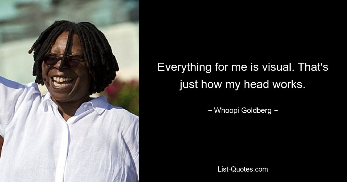 Everything for me is visual. That's just how my head works. — © Whoopi Goldberg