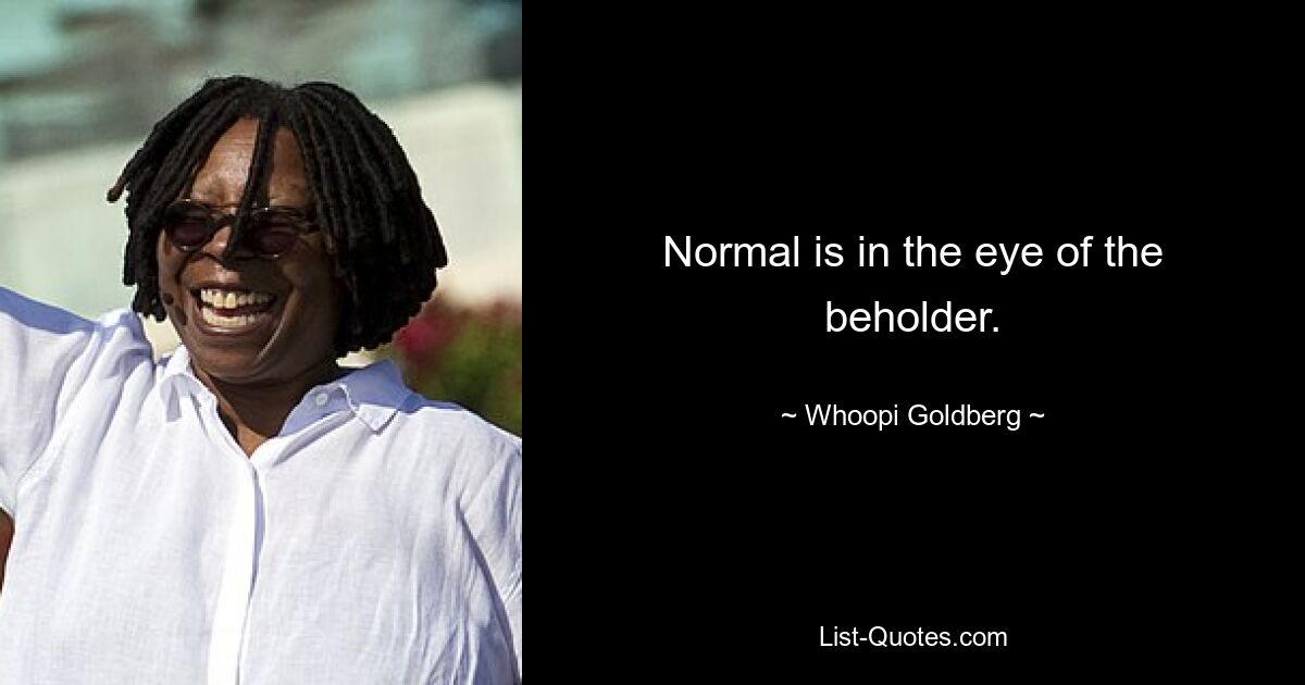 Normal is in the eye of the beholder. — © Whoopi Goldberg