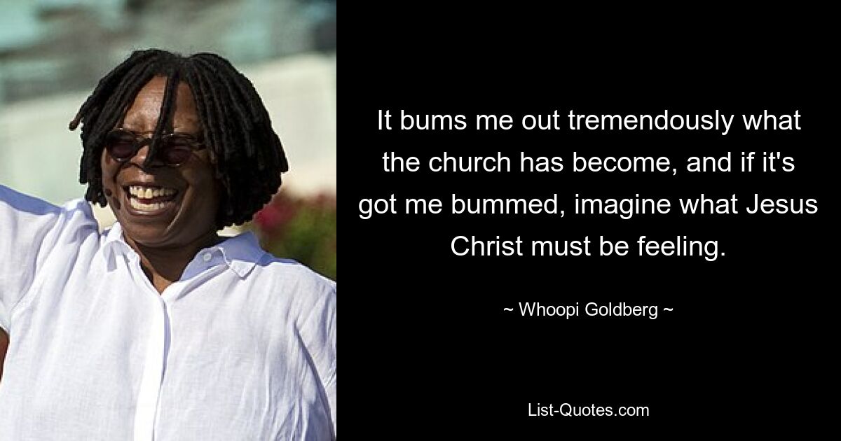 Es macht mich wahnsinnig wütend, was aus der Kirche geworden ist, und wenn es mich wahnsinnig macht, stellen Sie sich vor, was Jesus Christus empfinden muss. — © Whoopi Goldberg