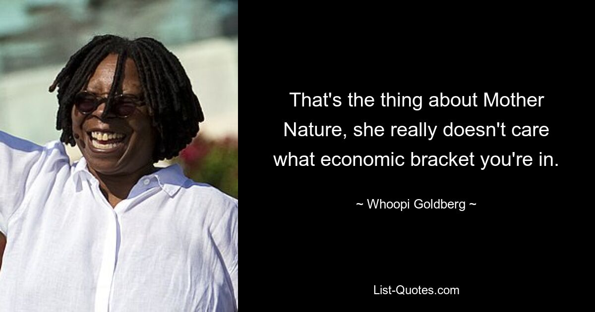 That's the thing about Mother Nature, she really doesn't care what economic bracket you're in. — © Whoopi Goldberg