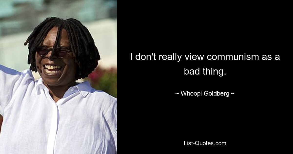 I don't really view communism as a bad thing. — © Whoopi Goldberg