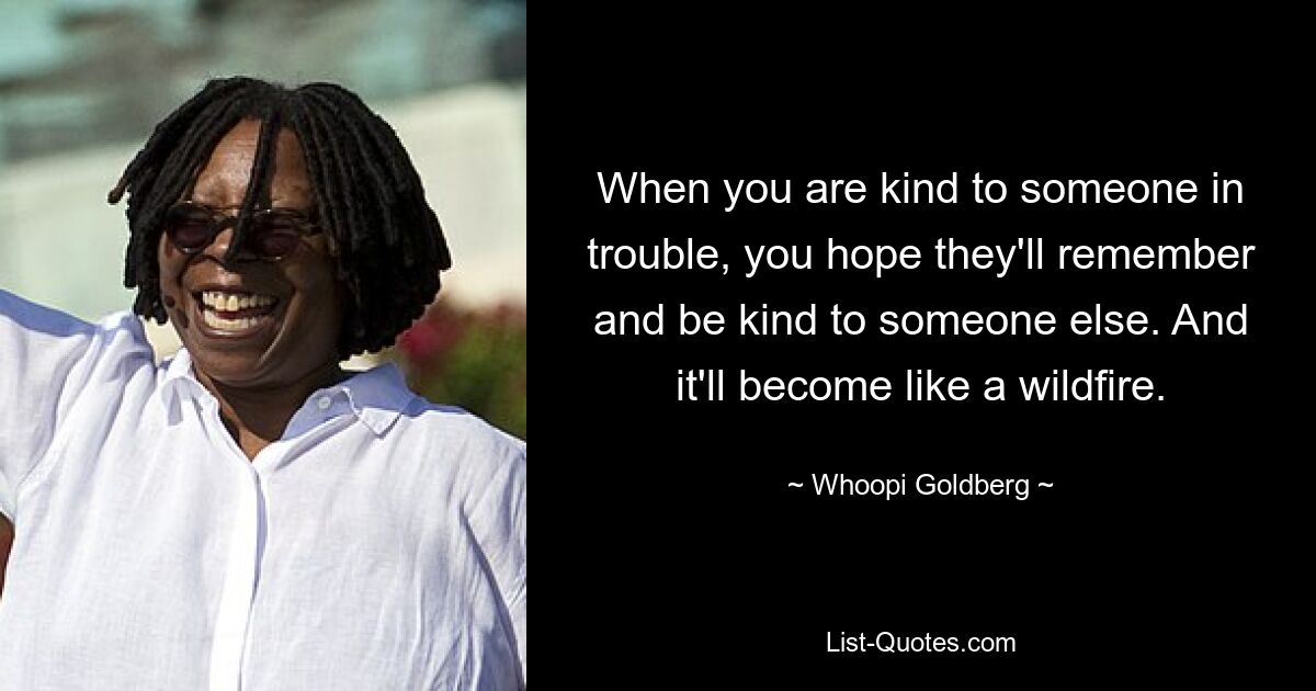 When you are kind to someone in trouble, you hope they'll remember and be kind to someone else. And it'll become like a wildfire. — © Whoopi Goldberg