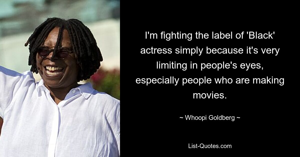 I'm fighting the label of 'Black' actress simply because it's very limiting in people's eyes, especially people who are making movies. — © Whoopi Goldberg