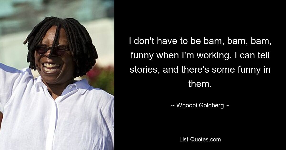 I don't have to be bam, bam, bam, funny when I'm working. I can tell stories, and there's some funny in them. — © Whoopi Goldberg