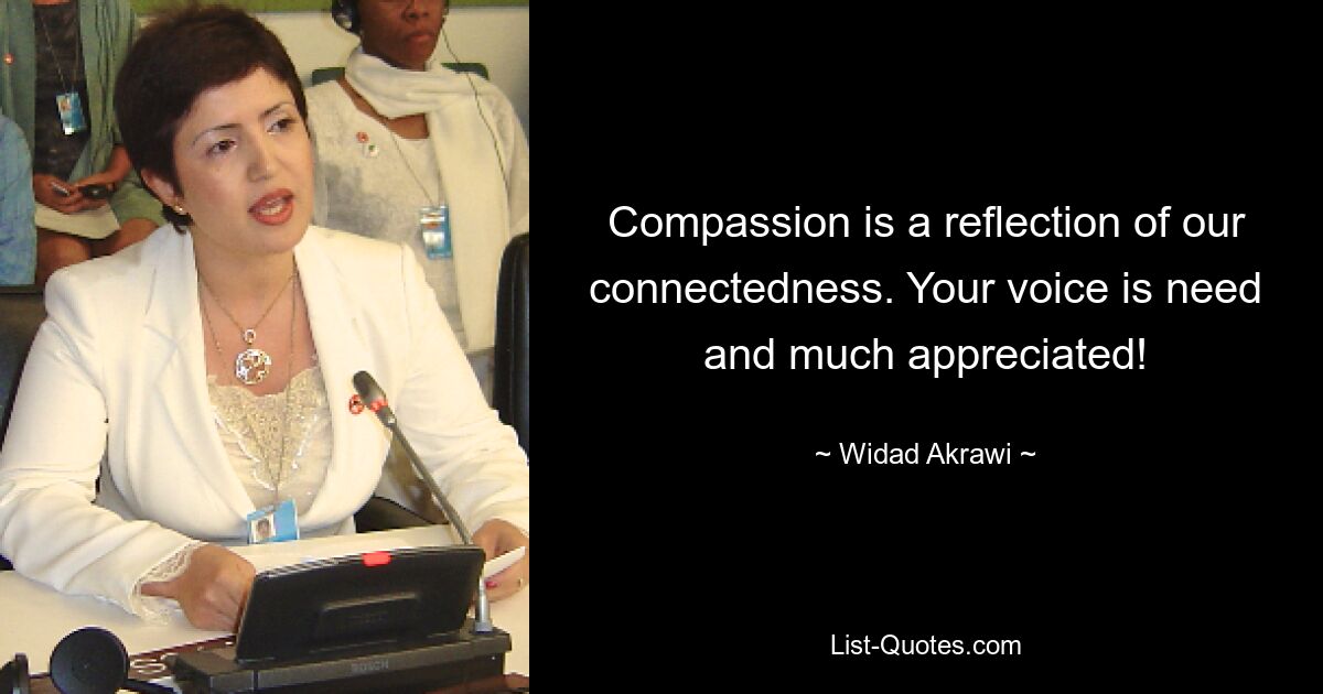 Compassion is a reflection of our connectedness. Your voice is need and much appreciated! — © Widad Akrawi