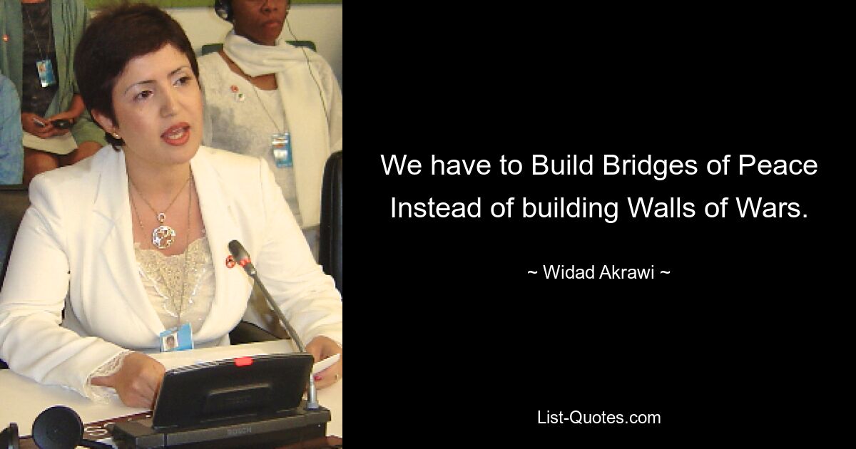 We have to Build Bridges of Peace Instead of building Walls of Wars. — © Widad Akrawi