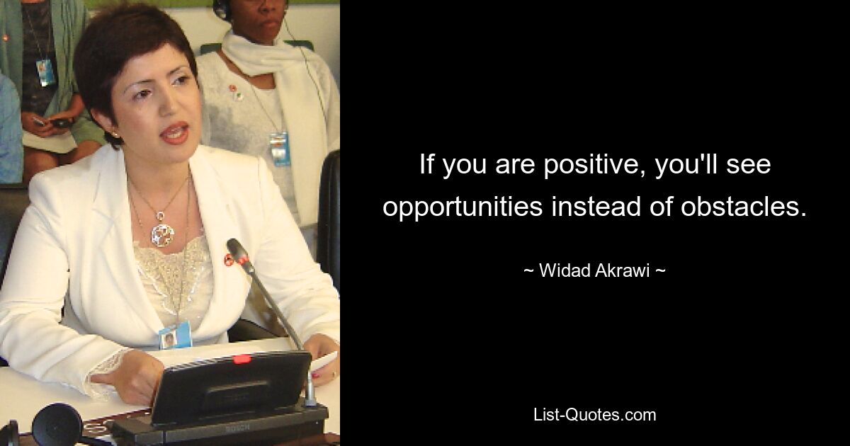 If you are positive, you'll see opportunities instead of obstacles. — © Widad Akrawi