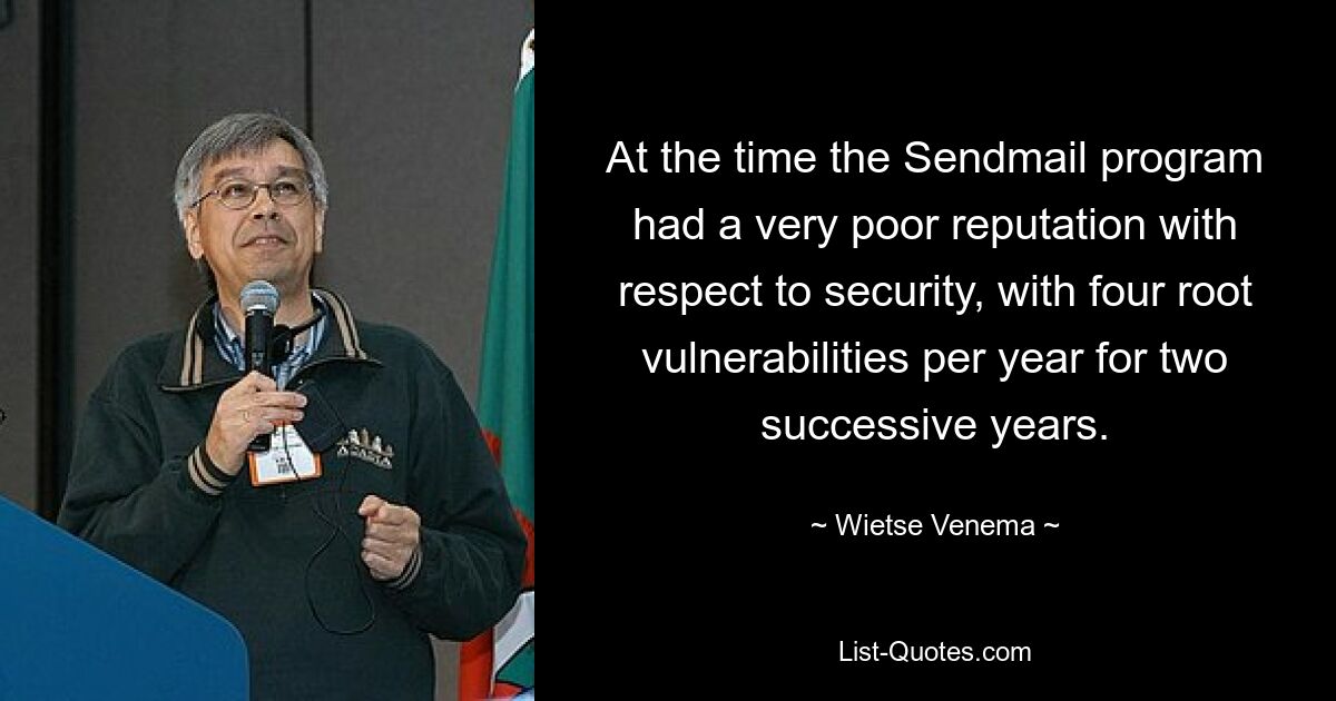 At the time the Sendmail program had a very poor reputation with respect to security, with four root vulnerabilities per year for two successive years. — © Wietse Venema