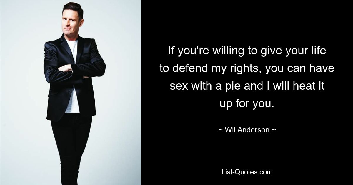 If you're willing to give your life to defend my rights, you can have sex with a pie and I will heat it up for you. — © Wil Anderson