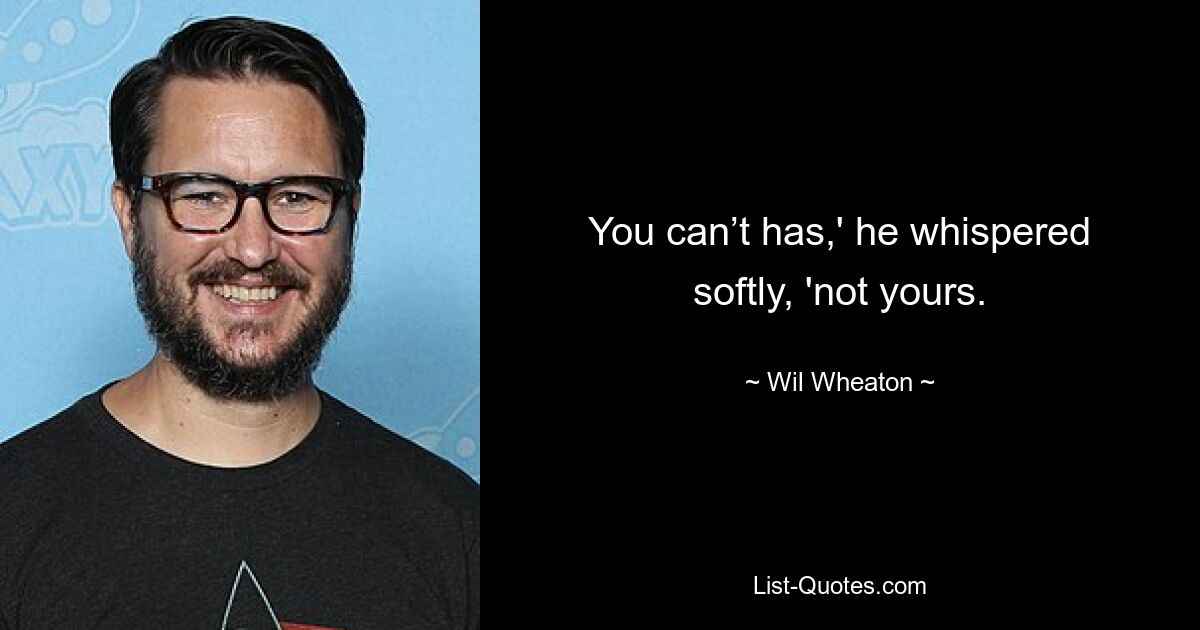 You can’t has,' he whispered softly, 'not yours. — © Wil Wheaton