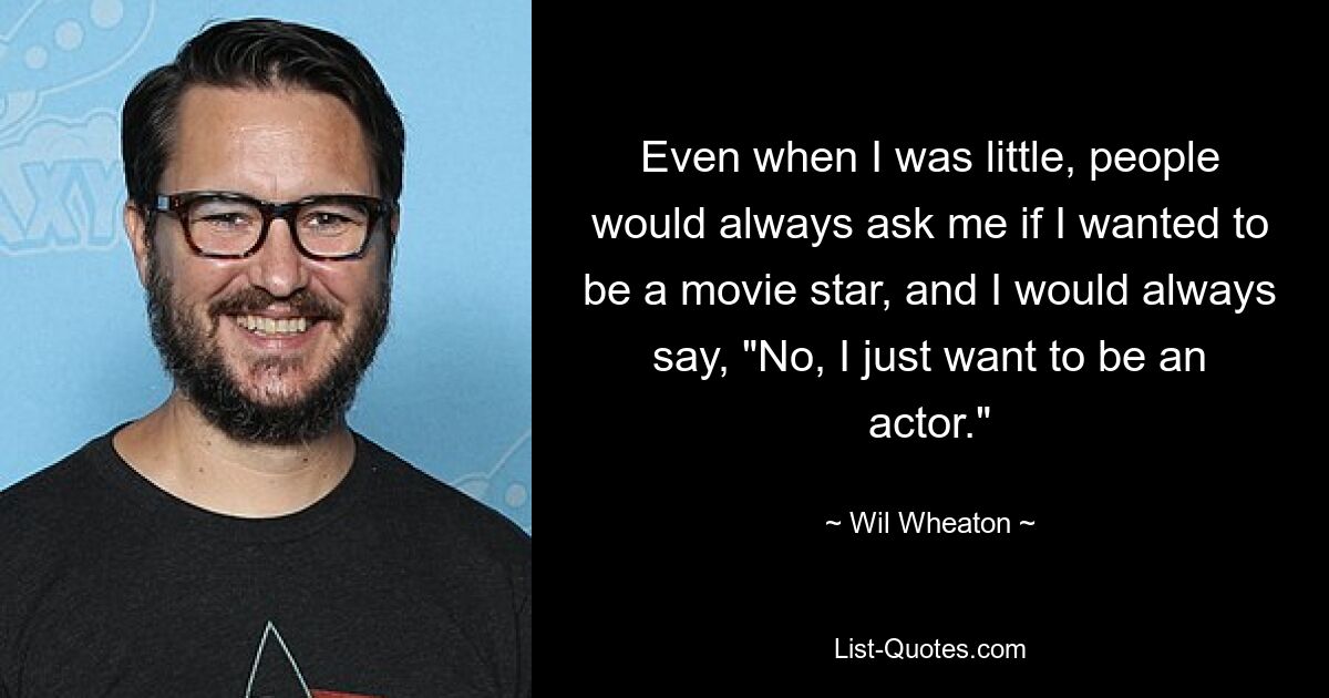 Even when I was little, people would always ask me if I wanted to be a movie star, and I would always say, "No, I just want to be an actor." — © Wil Wheaton