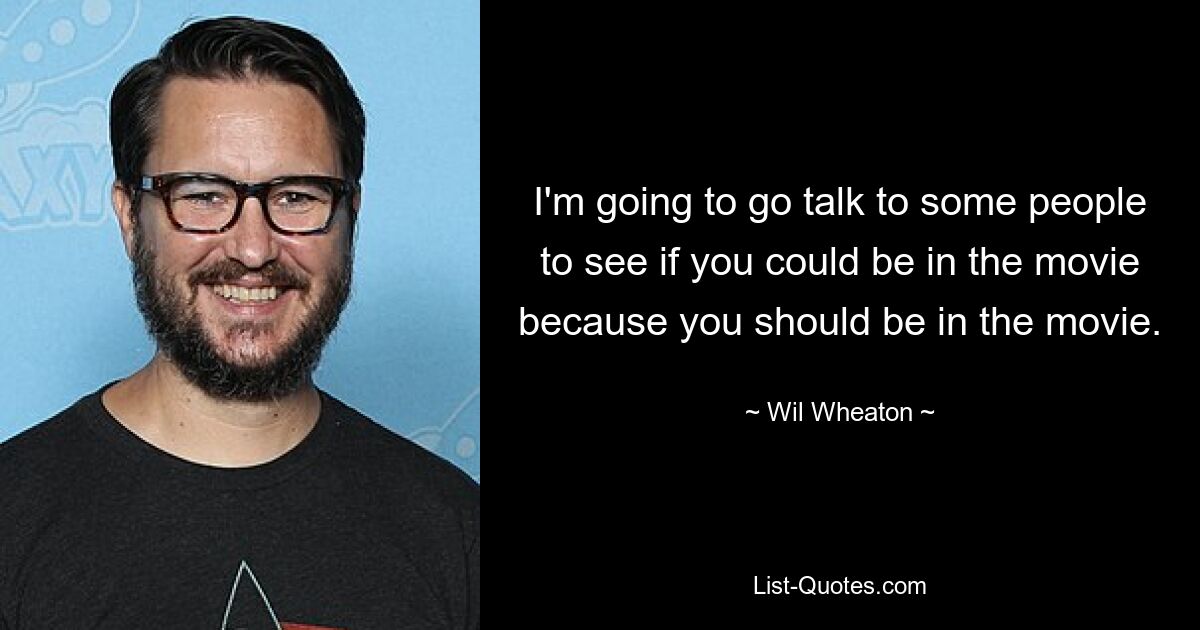 I'm going to go talk to some people to see if you could be in the movie because you should be in the movie. — © Wil Wheaton