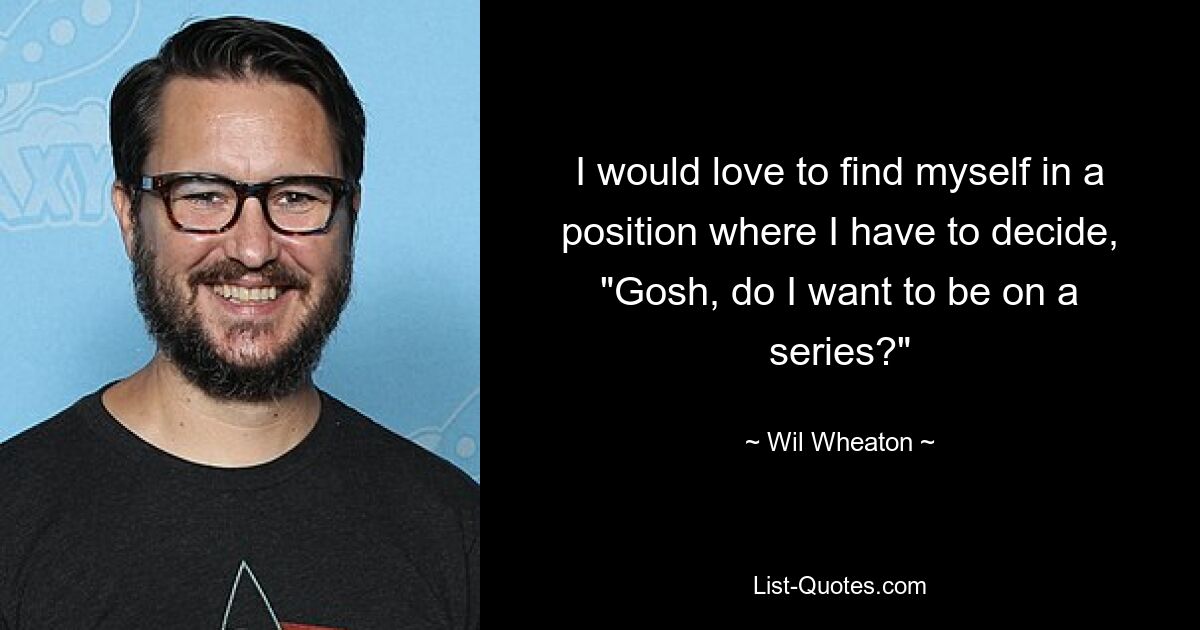 I would love to find myself in a position where I have to decide, "Gosh, do I want to be on a series?" — © Wil Wheaton