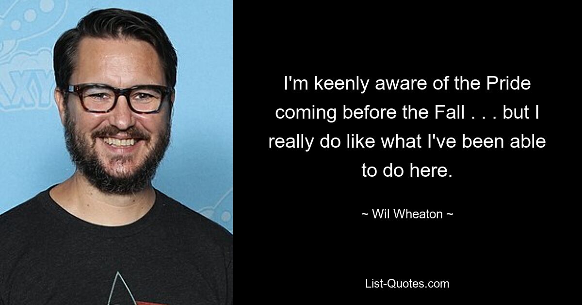 I'm keenly aware of the Pride coming before the Fall . . . but I really do like what I've been able to do here. — © Wil Wheaton