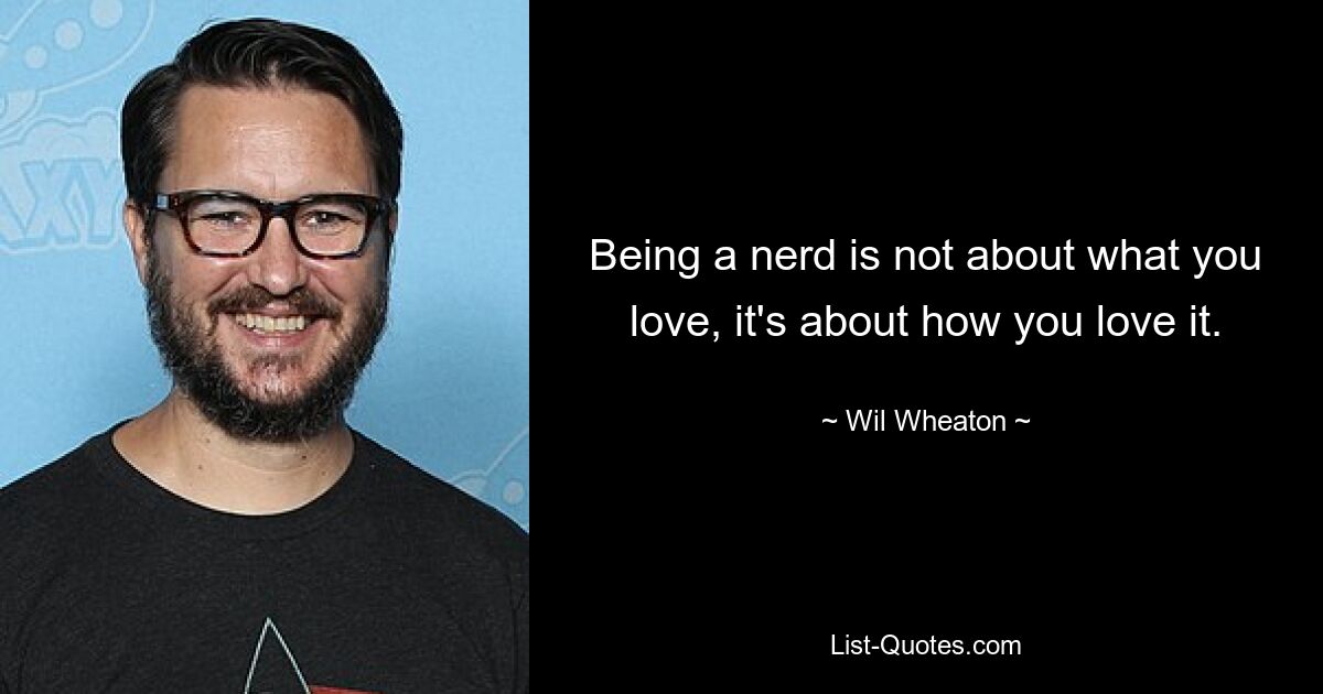 Being a nerd is not about what you love, it's about how you love it. — © Wil Wheaton