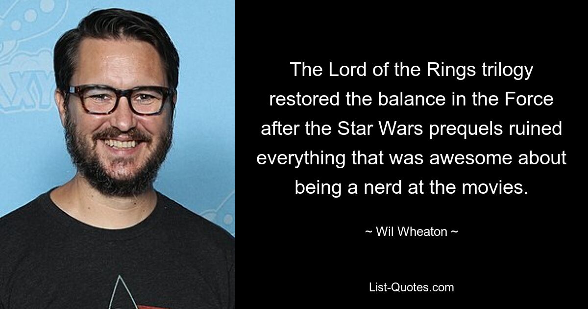 The Lord of the Rings trilogy restored the balance in the Force after the Star Wars prequels ruined everything that was awesome about being a nerd at the movies. — © Wil Wheaton