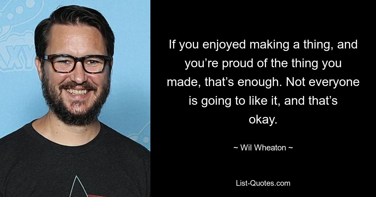 If you enjoyed making a thing, and you’re proud of the thing you made, that’s enough. Not everyone is going to like it, and that’s okay. — © Wil Wheaton