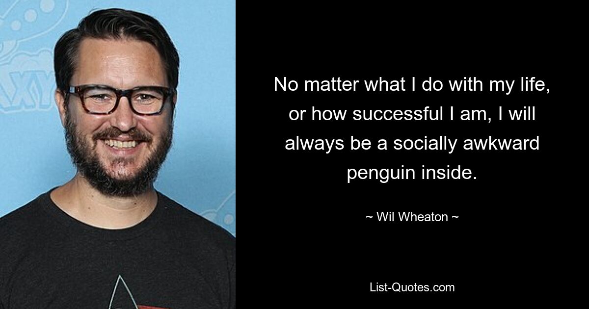 Egal, was ich mit meinem Leben mache oder wie erfolgreich ich bin, ich werde im Inneren immer ein sozial unbeholfener Pinguin sein. — © Wil Wheaton